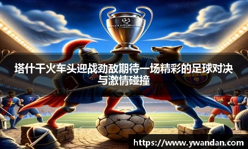K1体育塔什干火车头迎战劲敌期待一场精彩的足球对决与激情碰撞