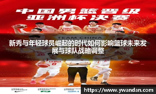 K1体育新秀与年轻球员崛起的时代如何影响篮球未来发展与球队战略调整